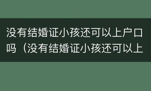 没有结婚证小孩还可以上户口吗（没有结婚证小孩还可以上户口吗农村）