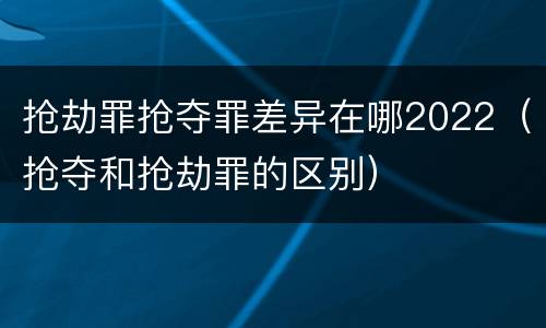 抢劫罪抢夺罪差异在哪2022（抢夺和抢劫罪的区别）