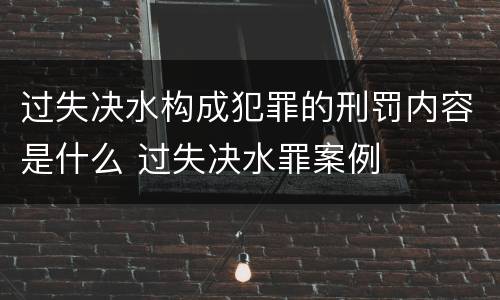 过失决水构成犯罪的刑罚内容是什么 过失决水罪案例
