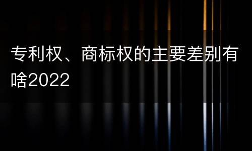 专利权、商标权的主要差别有啥2022