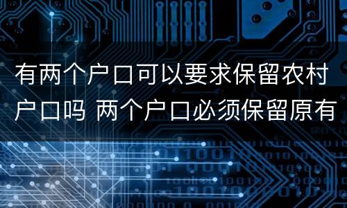 有两个户口可以要求保留农村户口吗 两个户口必须保留原有户口吗
