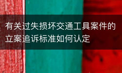 有关过失损坏交通工具案件的立案追诉标准如何认定