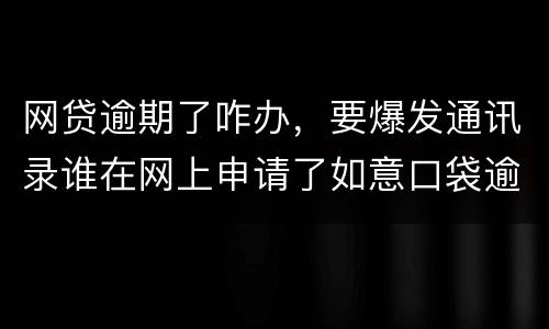 网贷逾期了咋办，要爆发通讯录谁在网上申请了如意口袋逾期了