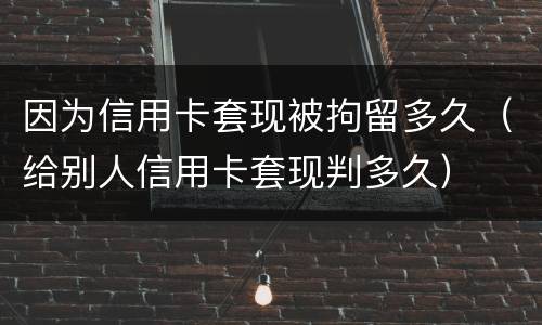 因为信用卡套现被拘留多久（给别人信用卡套现判多久）