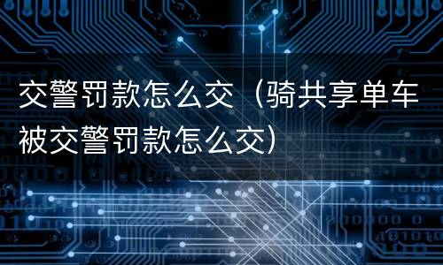 交警罚款怎么交（骑共享单车被交警罚款怎么交）