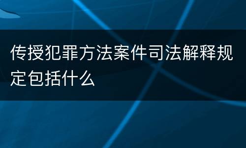 传授犯罪方法案件司法解释规定包括什么