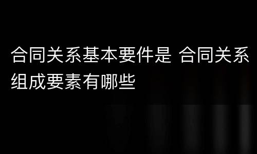 合同关系基本要件是 合同关系组成要素有哪些