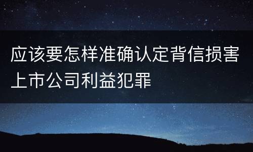 应该要怎样准确认定背信损害上市公司利益犯罪