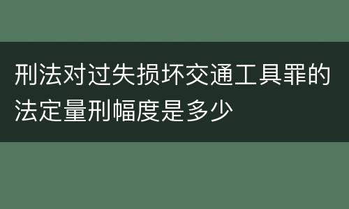 刑法对过失损坏交通工具罪的法定量刑幅度是多少