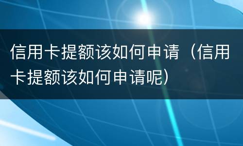 信用卡提额该如何申请（信用卡提额该如何申请呢）
