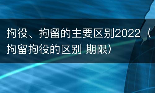拘役、拘留的主要区别2022（拘留拘役的区别 期限）