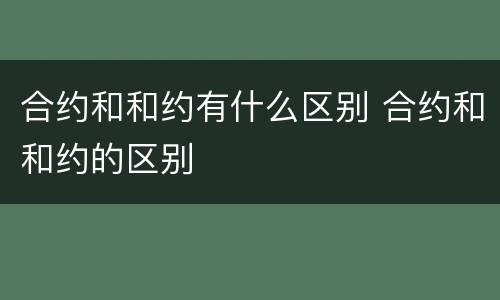 合约和和约有什么区别 合约和和约的区别