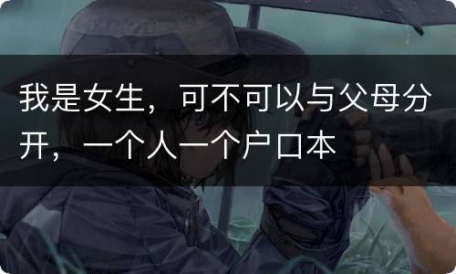 我是女生，可不可以与父母分开，一个人一个户口本