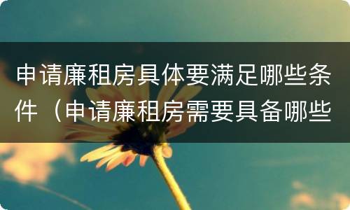 申请廉租房具体要满足哪些条件（申请廉租房需要具备哪些条件）