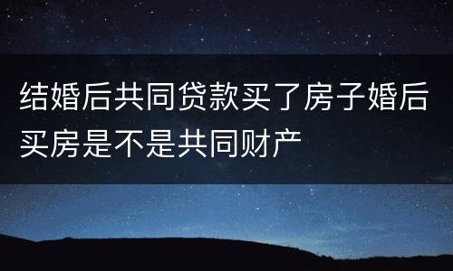 结婚后共同贷款买了房子婚后买房是不是共同财产