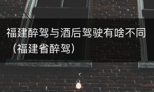 福建醉驾与酒后驾驶有啥不同（福建省醉驾）
