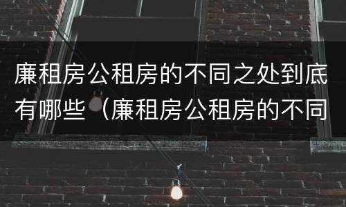 廉租房公租房的不同之处到底有哪些（廉租房公租房的不同之处到底有哪些呢）