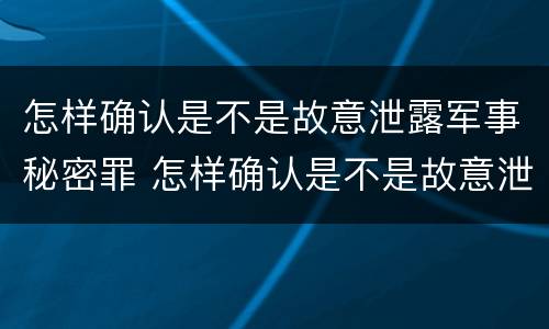 怎样确认是不是故意泄露军事秘密罪 怎样确认是不是故意泄露军事秘密罪行