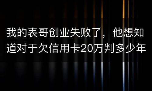 我的表哥创业失败了，他想知道对于欠信用卡20万判多少年