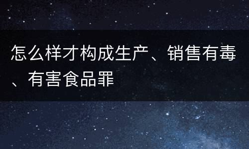 怎么样才构成生产、销售有毒、有害食品罪