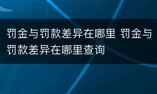 罚金与罚款差异在哪里 罚金与罚款差异在哪里查询