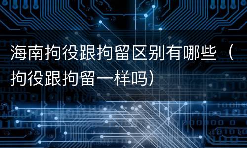 海南拘役跟拘留区别有哪些（拘役跟拘留一样吗）