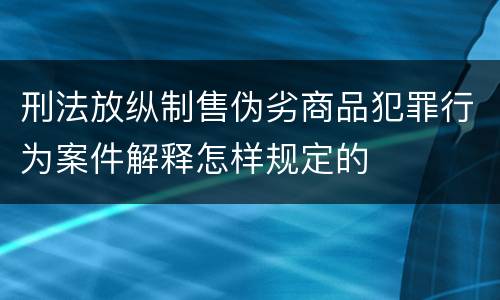刑法放纵制售伪劣商品犯罪行为案件解释怎样规定的