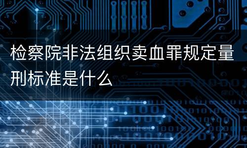 检察院非法组织卖血罪规定量刑标准是什么