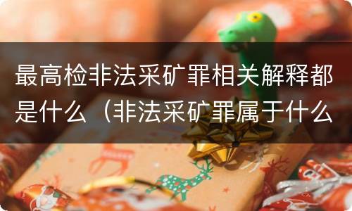 最高检非法采矿罪相关解释都是什么（非法采矿罪属于什么类型罪）