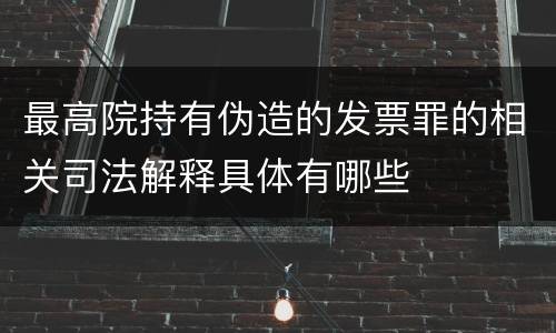 最高院持有伪造的发票罪的相关司法解释具体有哪些