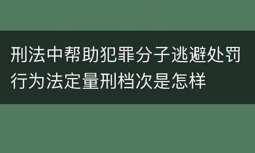 刑法中帮助犯罪分子逃避处罚行为法定量刑档次是怎样