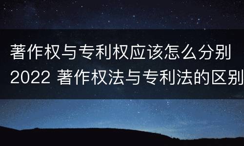 著作权与专利权应该怎么分别2022 著作权法与专利法的区别