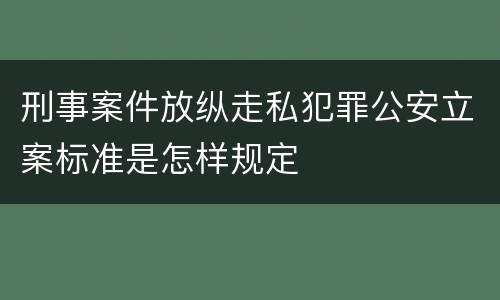 刑事案件放纵走私犯罪公安立案标准是怎样规定