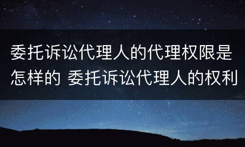 委托诉讼代理人的代理权限是怎样的 委托诉讼代理人的权利