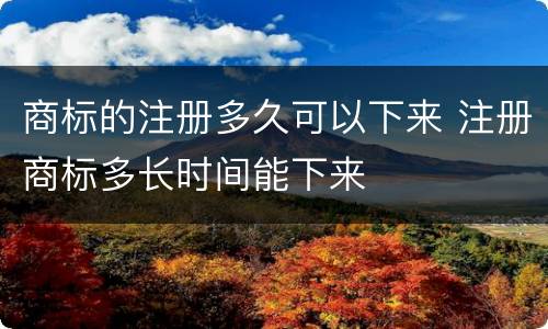 商标的注册多久可以下来 注册商标多长时间能下来