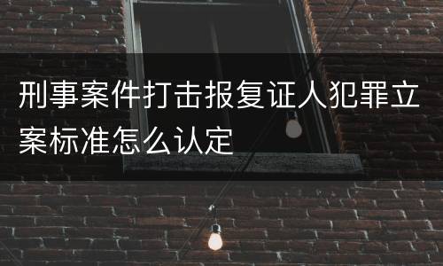 刑事案件打击报复证人犯罪立案标准怎么认定
