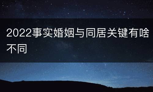 2022事实婚姻与同居关键有啥不同