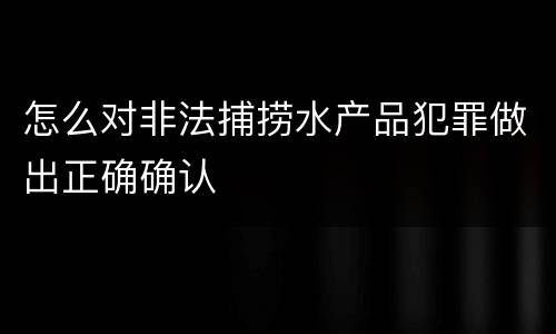 怎么对非法捕捞水产品犯罪做出正确确认