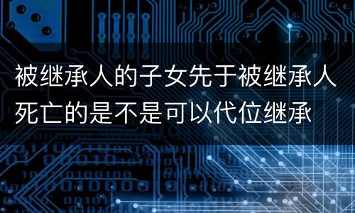被继承人的子女先于被继承人死亡的是不是可以代位继承