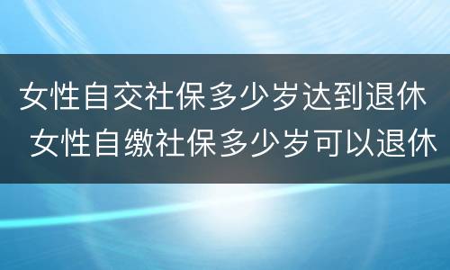 女性自交社保多少岁达到退休 女性自缴社保多少岁可以退休?
