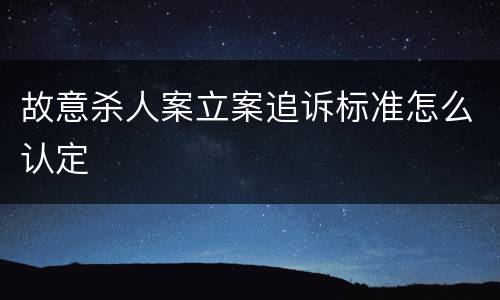 故意杀人案立案追诉标准怎么认定