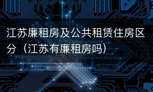 江苏廉租房及公共租赁住房区分（江苏有廉租房吗）