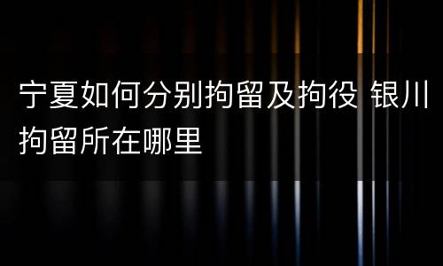 宁夏如何分别拘留及拘役 银川拘留所在哪里
