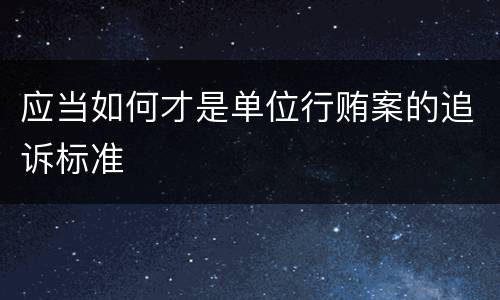应当如何才是单位行贿案的追诉标准