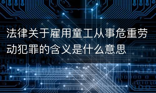 法律关于雇用童工从事危重劳动犯罪的含义是什么意思
