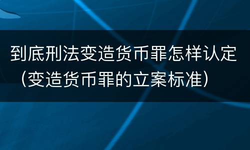 到底刑法变造货币罪怎样认定（变造货币罪的立案标准）