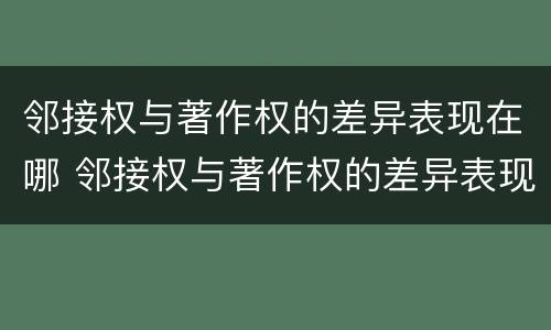 邻接权与著作权的差异表现在哪 邻接权与著作权的差异表现在哪里
