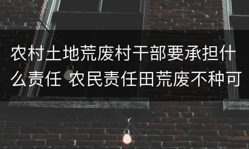 农村土地荒废村干部要承担什么责任 农民责任田荒废不种可以吗?