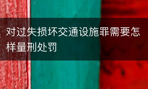 对过失损坏交通设施罪需要怎样量刑处罚