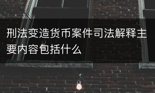 刑法变造货币案件司法解释主要内容包括什么